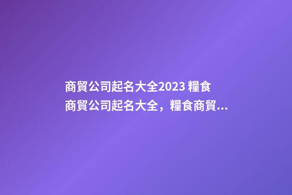 商貿公司起名大全2023 糧食商貿公司起名大全，糧食商貿公司起名精選-第1張-公司起名-玄機派
